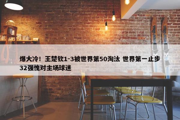 爆大冷！王楚钦1-3被世界第50淘汰 世界第一止步32强愧对主场球迷