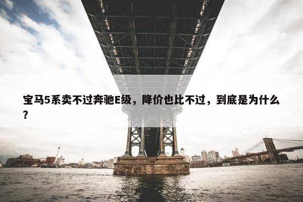 宝马5系卖不过奔驰E级，降价也比不过，到底是为什么？