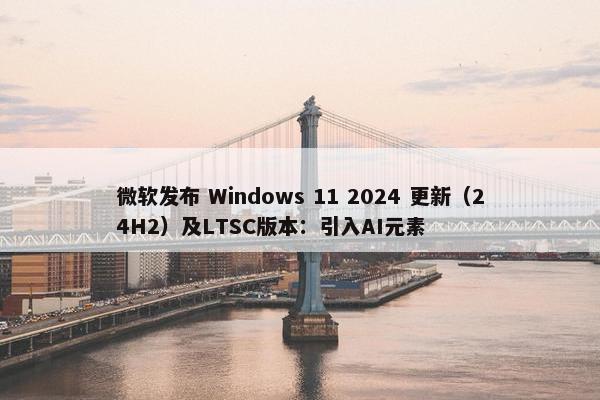 微软发布 Windows 11 2024 更新（24H2）及LTSC版本：引入AI元素