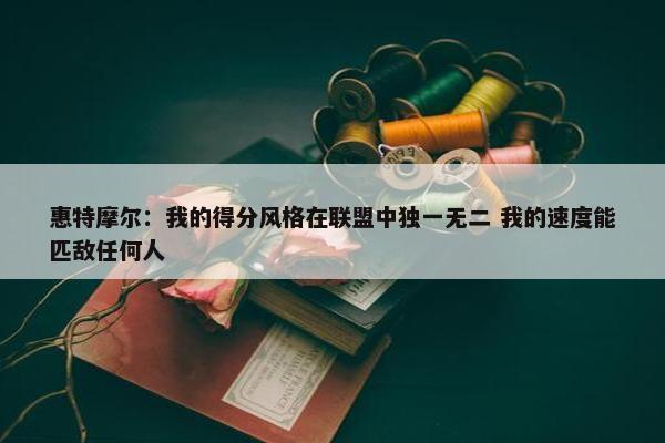 惠特摩尔：我的得分风格在联盟中独一无二 我的速度能匹敌任何人