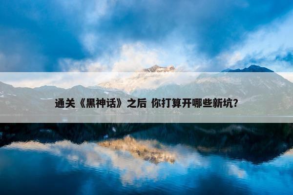 通关《黑神话》之后 你打算开哪些新坑？