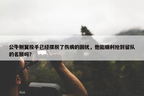 公牛侧翼投手已经摆脱了伤病的困扰，他能顺利抢到留队的名额吗？