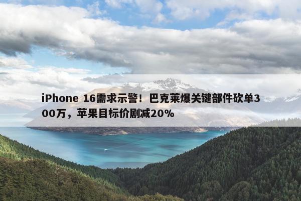 iPhone 16需求示警！巴克莱爆关键部件砍单300万，苹果目标价剧减20%