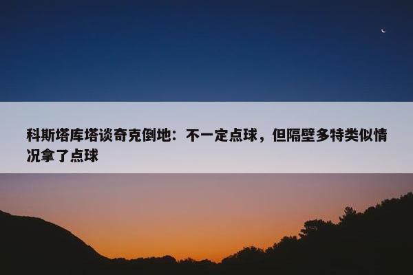 科斯塔库塔谈奇克倒地：不一定点球，但隔壁多特类似情况拿了点球