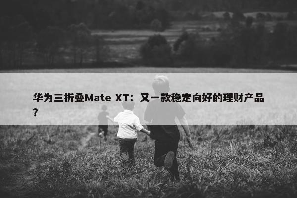 华为三折叠Mate XT：又一款稳定向好的理财产品？