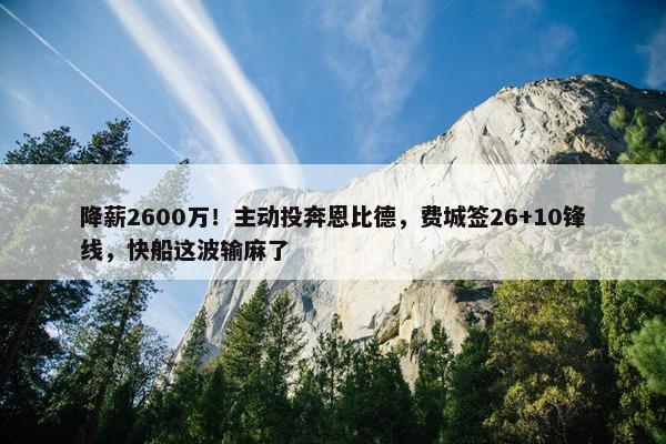 降薪2600万！主动投奔恩比德，费城签26+10锋线，快船这波输麻了