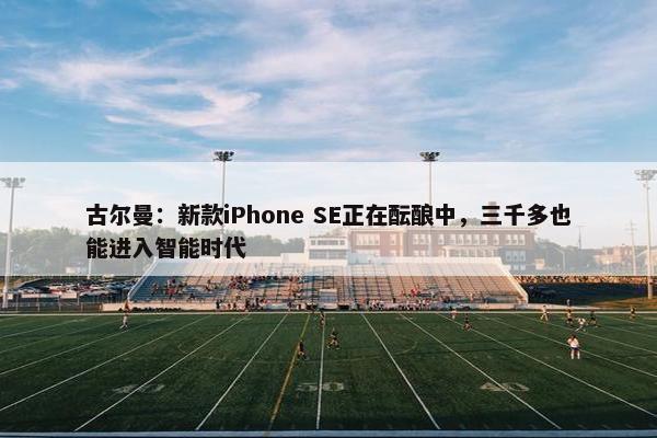 古尔曼：新款iPhone SE正在酝酿中，三千多也能进入智能时代