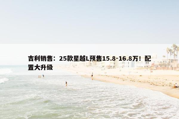 吉利销售：25款星越L预售15.8-16.8万！配置大升级