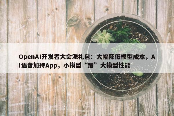 OpenAI开发者大会派礼包：大幅降低模型成本，AI语音加持App，小模型“蹭”大模型性能