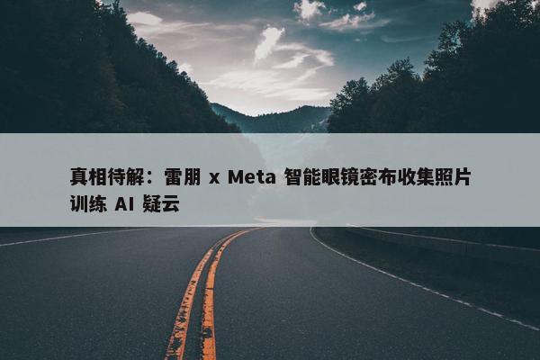 真相待解：雷朋 x Meta 智能眼镜密布收集照片训练 AI 疑云