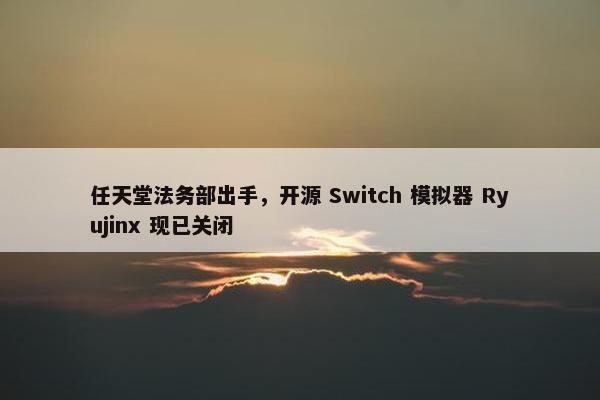 任天堂法务部出手，开源 Switch 模拟器 Ryujinx 现已关闭