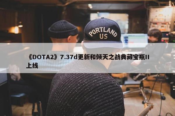 《DOTA2》7.37d更新和倾天之战典藏宝瓶II上线