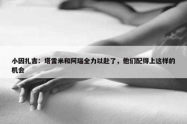 小因扎吉：塔雷米和阿瑙全力以赴了，他们配得上这样的机会