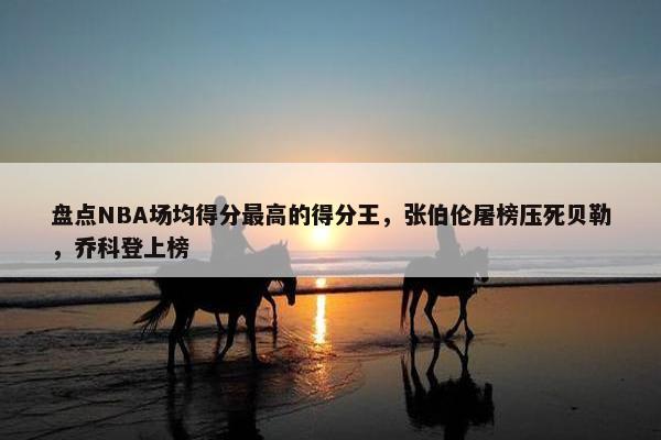 盘点NBA场均得分最高的得分王，张伯伦屠榜压死贝勒，乔科登上榜