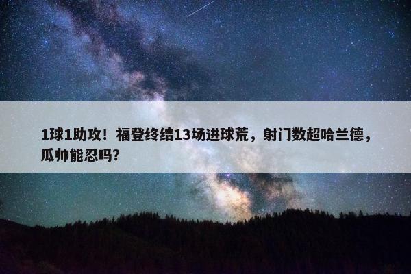 1球1助攻！福登终结13场进球荒，射门数超哈兰德，瓜帅能忍吗？