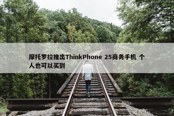 摩托罗拉推出ThinkPhone 25商务手机 个人也可以买到