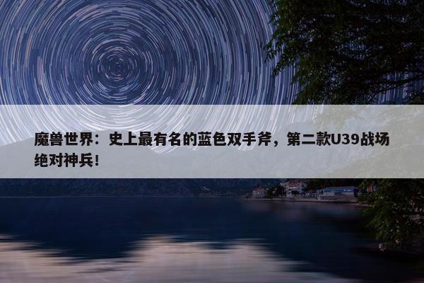 魔兽世界：史上最有名的蓝色双手斧，第二款U39战场绝对神兵！