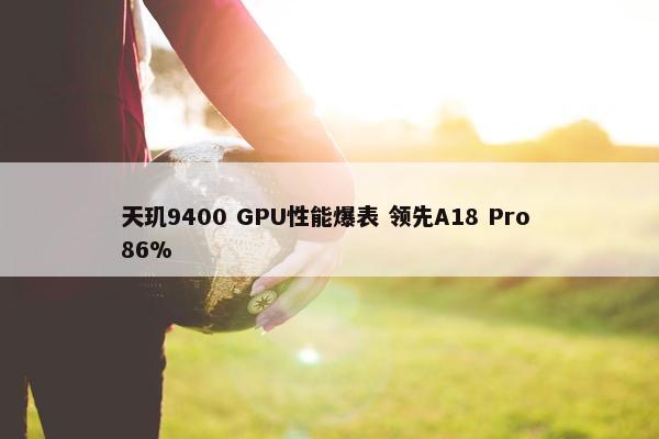 天玑9400 GPU性能爆表 领先A18 Pro 86%