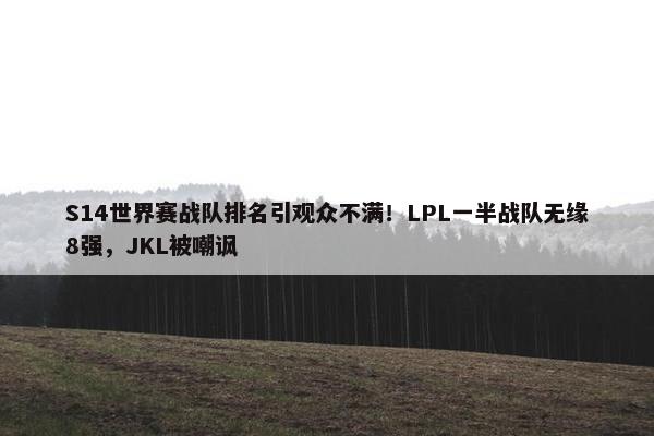 S14世界赛战队排名引观众不满！LPL一半战队无缘8强，JKL被嘲讽