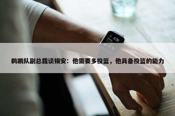 鹈鹕队副总裁谈锡安：他需要多投篮，他具备投篮的能力