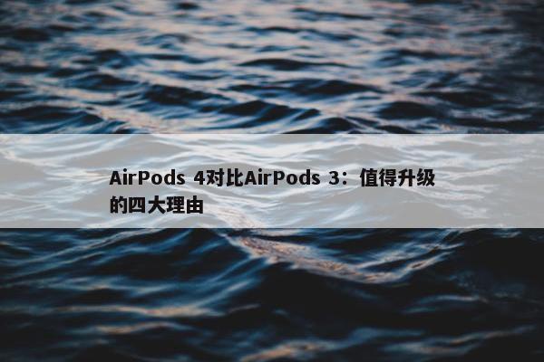 AirPods 4对比AirPods 3：值得升级的四大理由