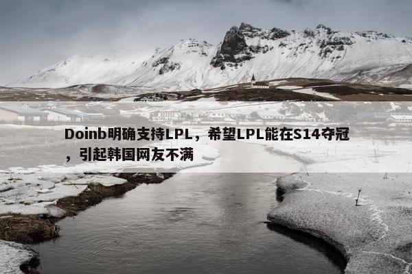 Doinb明确支持LPL，希望LPL能在S14夺冠，引起韩国网友不满