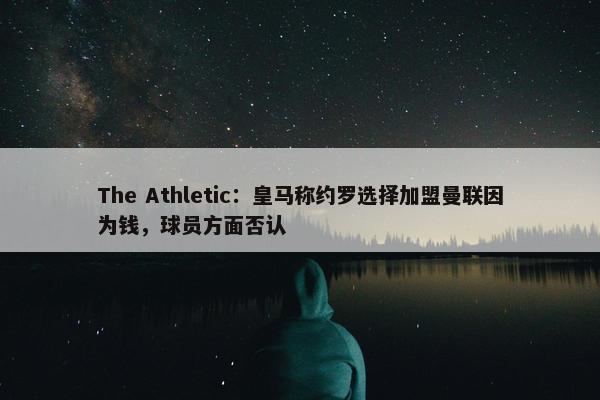 The Athletic：皇马称约罗选择加盟曼联因为钱，球员方面否认