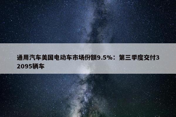 通用汽车美国电动车市场份额9.5%：第三季度交付32095辆车