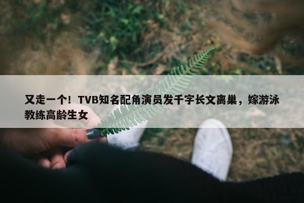 又走一个！TVB知名配角演员发千字长文离巢，嫁游泳教练高龄生女