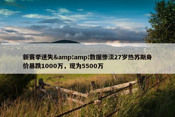 新赛季迷失&amp;数据惨淡27岁热苏斯身价暴跌1000万，现为5500万