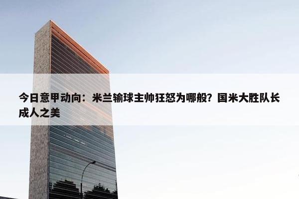 今日意甲动向：米兰输球主帅狂怒为哪般？国米大胜队长成人之美