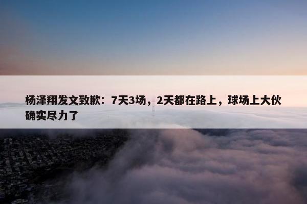 杨泽翔发文致歉：7天3场，2天都在路上，球场上大伙确实尽力了