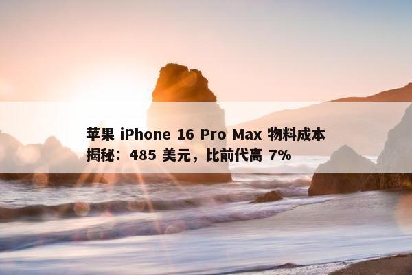 苹果 iPhone 16 Pro Max 物料成本揭秘：485 美元，比前代高 7%