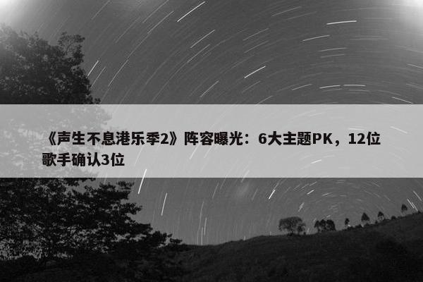 《声生不息港乐季2》阵容曝光：6大主题PK，12位歌手确认3位