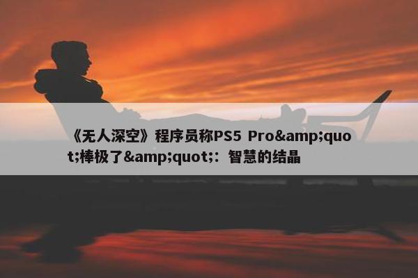 《无人深空》程序员称PS5 Pro&quot;棒极了&quot;：智慧的结晶