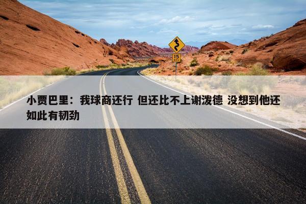 小贾巴里：我球商还行 但还比不上谢泼德 没想到他还如此有韧劲