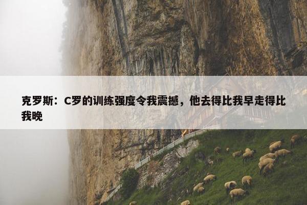 克罗斯：C罗的训练强度令我震撼，他去得比我早走得比我晚