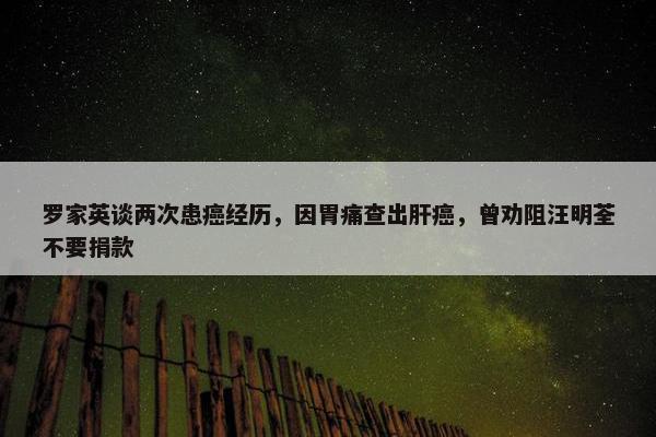 罗家英谈两次患癌经历，因胃痛查出肝癌，曾劝阻汪明荃不要捐款