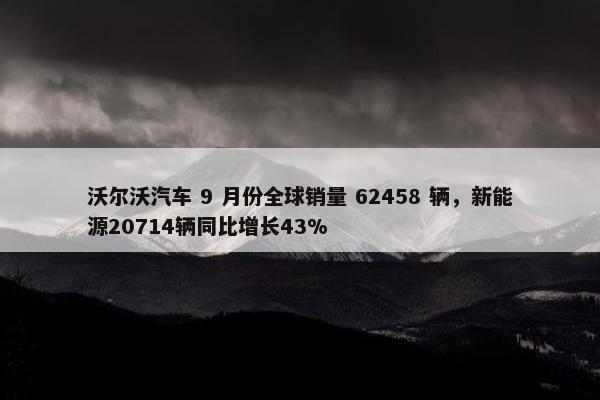 沃尔沃汽车 9 月份全球销量 62458 辆，新能源20714辆同比增长43%