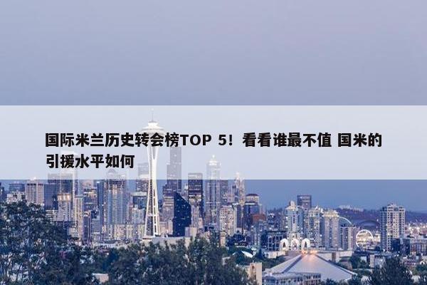 国际米兰历史转会榜TOP 5！看看谁最不值 国米的引援水平如何