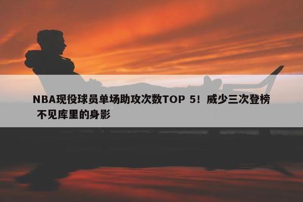 NBA现役球员单场助攻次数TOP 5！威少三次登榜 不见库里的身影