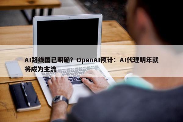 AI路线图已明确？OpenAI预计：AI代理明年就将成为主流