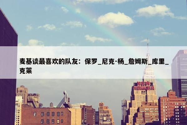 麦基谈最喜欢的队友：保罗_尼克-杨_詹姆斯_库里_克莱