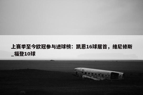 上赛季至今欧冠参与进球榜：凯恩16球居首，维尼修斯_福登10球