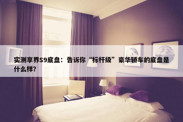 实测享界S9底盘：告诉你“标杆级”豪华轿车的底盘是什么样？