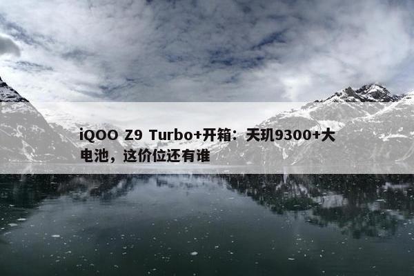 iQOO Z9 Turbo+开箱：天玑9300+大电池，这价位还有谁