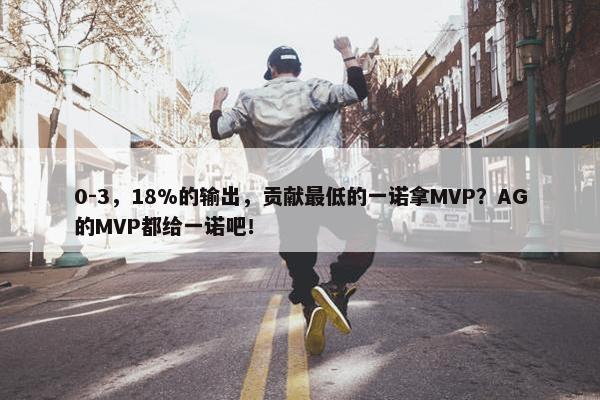 0-3，18%的输出，贡献最低的一诺拿MVP？AG的MVP都给一诺吧！