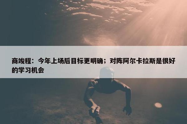 商竣程：今年上场后目标更明确；对阵阿尔卡拉斯是很好的学习机会