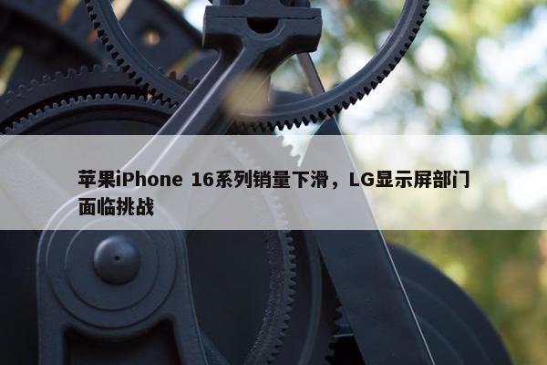 苹果iPhone 16系列销量下滑，LG显示屏部门面临挑战