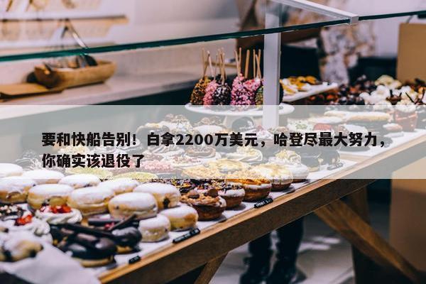 要和快船告别！白拿2200万美元，哈登尽最大努力，你确实该退役了